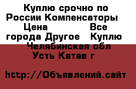 Куплю срочно по России Компенсаторы › Цена ­ 90 000 - Все города Другое » Куплю   . Челябинская обл.,Усть-Катав г.